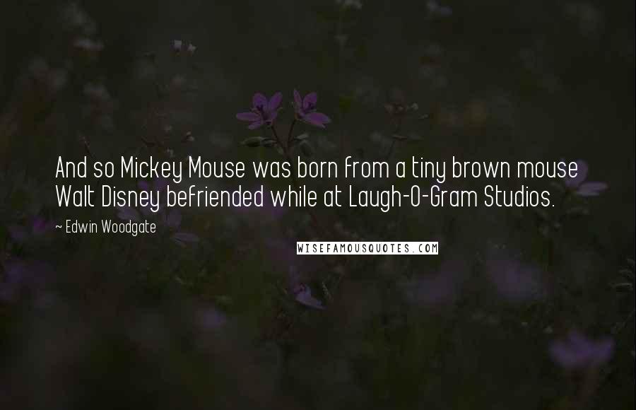 Edwin Woodgate Quotes: And so Mickey Mouse was born from a tiny brown mouse Walt Disney befriended while at Laugh-O-Gram Studios.