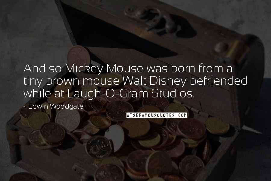 Edwin Woodgate Quotes: And so Mickey Mouse was born from a tiny brown mouse Walt Disney befriended while at Laugh-O-Gram Studios.