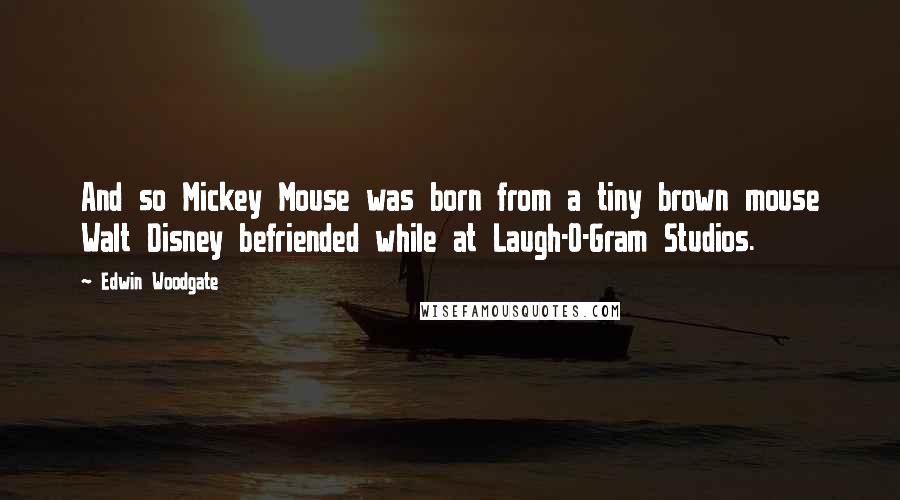 Edwin Woodgate Quotes: And so Mickey Mouse was born from a tiny brown mouse Walt Disney befriended while at Laugh-O-Gram Studios.