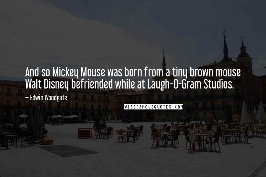 Edwin Woodgate Quotes: And so Mickey Mouse was born from a tiny brown mouse Walt Disney befriended while at Laugh-O-Gram Studios.