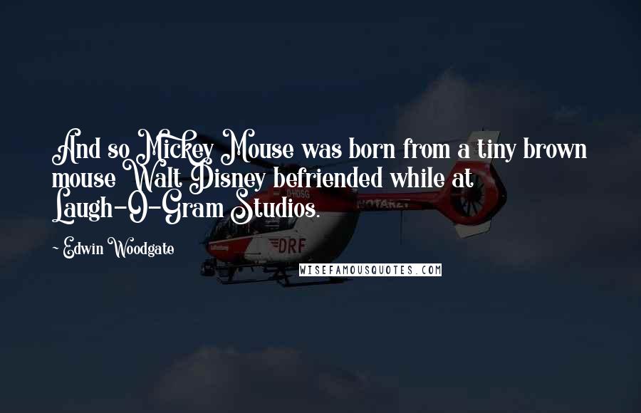 Edwin Woodgate Quotes: And so Mickey Mouse was born from a tiny brown mouse Walt Disney befriended while at Laugh-O-Gram Studios.