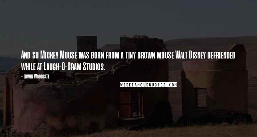 Edwin Woodgate Quotes: And so Mickey Mouse was born from a tiny brown mouse Walt Disney befriended while at Laugh-O-Gram Studios.