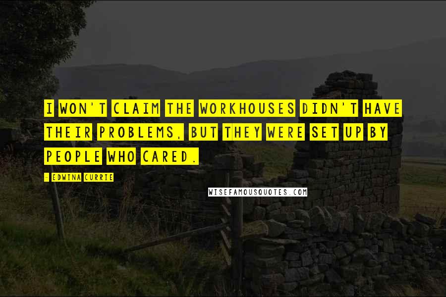 Edwina Currie Quotes: I won't claim the workhouses didn't have their problems, but they were set up by people who cared.