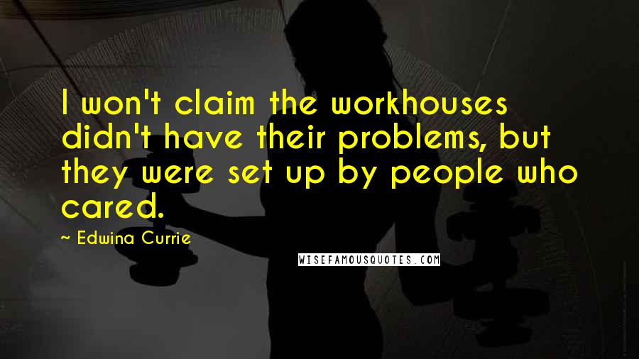 Edwina Currie Quotes: I won't claim the workhouses didn't have their problems, but they were set up by people who cared.
