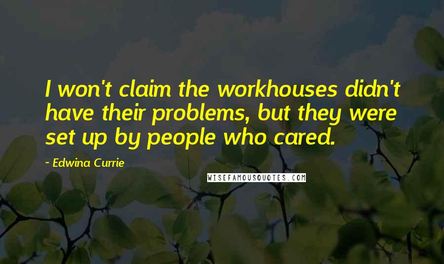 Edwina Currie Quotes: I won't claim the workhouses didn't have their problems, but they were set up by people who cared.