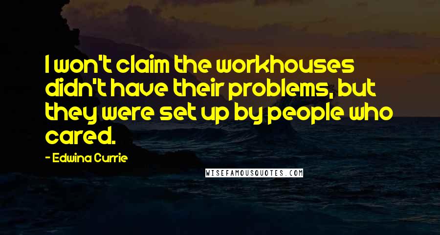 Edwina Currie Quotes: I won't claim the workhouses didn't have their problems, but they were set up by people who cared.