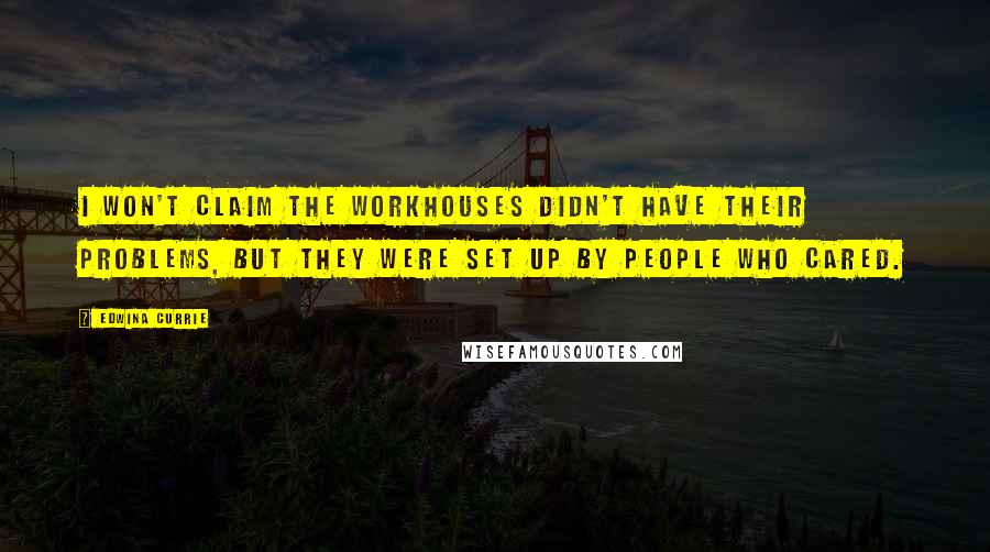 Edwina Currie Quotes: I won't claim the workhouses didn't have their problems, but they were set up by people who cared.