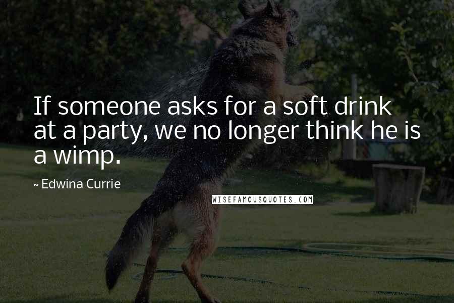 Edwina Currie Quotes: If someone asks for a soft drink at a party, we no longer think he is a wimp.