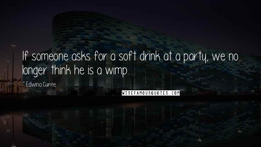 Edwina Currie Quotes: If someone asks for a soft drink at a party, we no longer think he is a wimp.