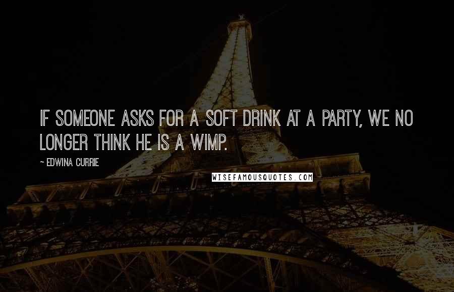 Edwina Currie Quotes: If someone asks for a soft drink at a party, we no longer think he is a wimp.