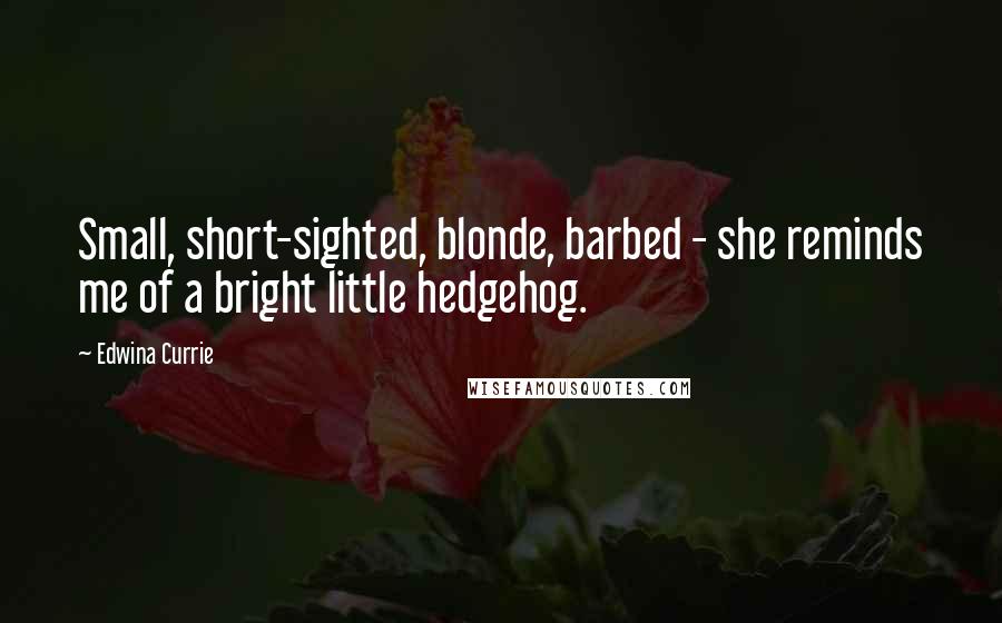 Edwina Currie Quotes: Small, short-sighted, blonde, barbed - she reminds me of a bright little hedgehog.