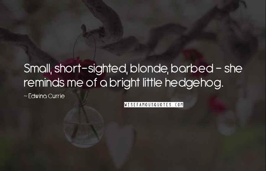 Edwina Currie Quotes: Small, short-sighted, blonde, barbed - she reminds me of a bright little hedgehog.