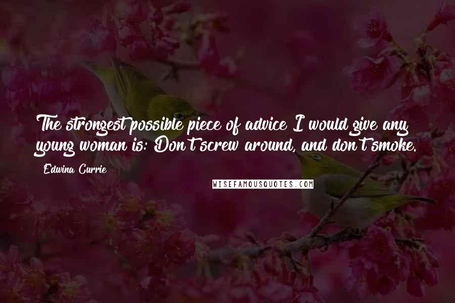 Edwina Currie Quotes: The strongest possible piece of advice I would give any young woman is: Don't screw around, and don't smoke.