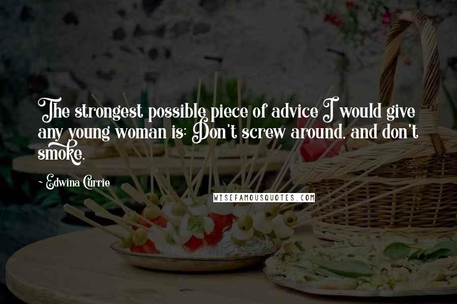 Edwina Currie Quotes: The strongest possible piece of advice I would give any young woman is: Don't screw around, and don't smoke.