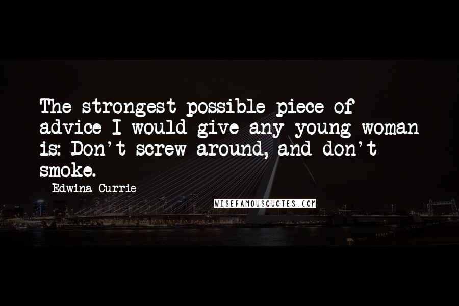 Edwina Currie Quotes: The strongest possible piece of advice I would give any young woman is: Don't screw around, and don't smoke.