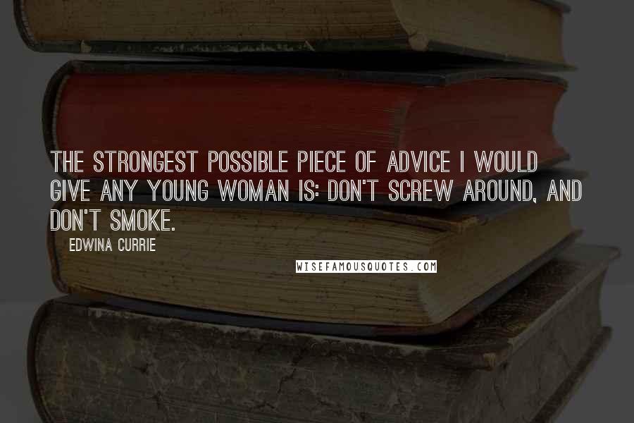 Edwina Currie Quotes: The strongest possible piece of advice I would give any young woman is: Don't screw around, and don't smoke.