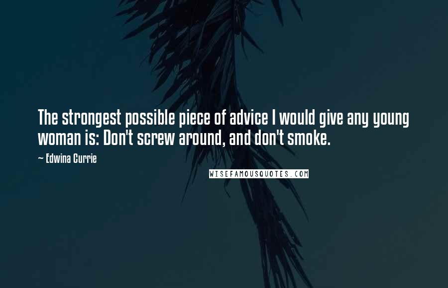 Edwina Currie Quotes: The strongest possible piece of advice I would give any young woman is: Don't screw around, and don't smoke.