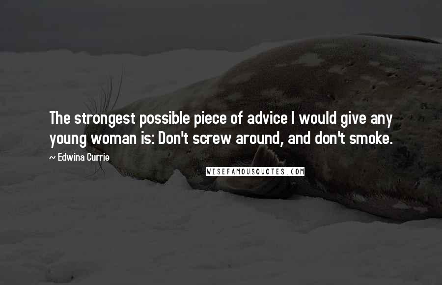 Edwina Currie Quotes: The strongest possible piece of advice I would give any young woman is: Don't screw around, and don't smoke.