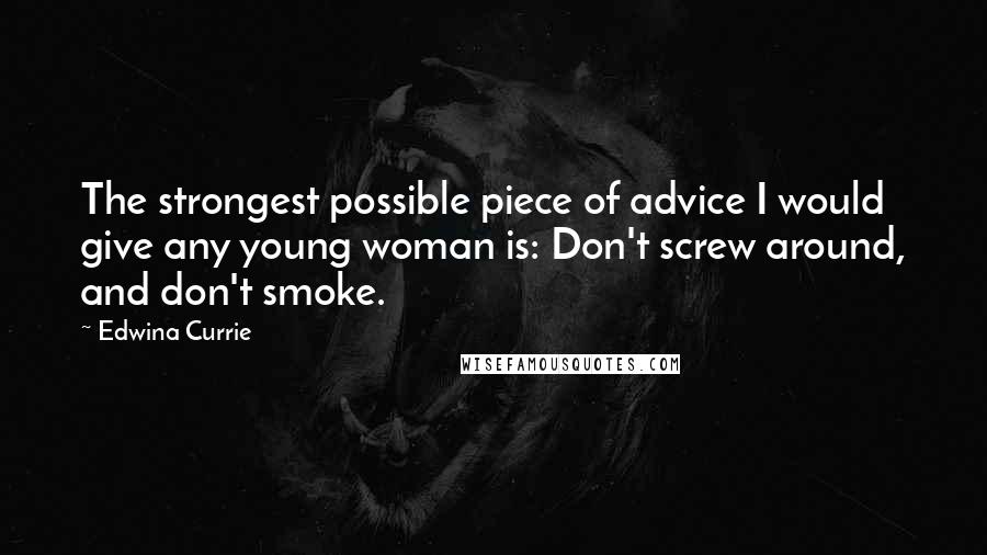 Edwina Currie Quotes: The strongest possible piece of advice I would give any young woman is: Don't screw around, and don't smoke.