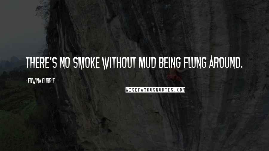 Edwina Currie Quotes: There's no smoke without mud being flung around.