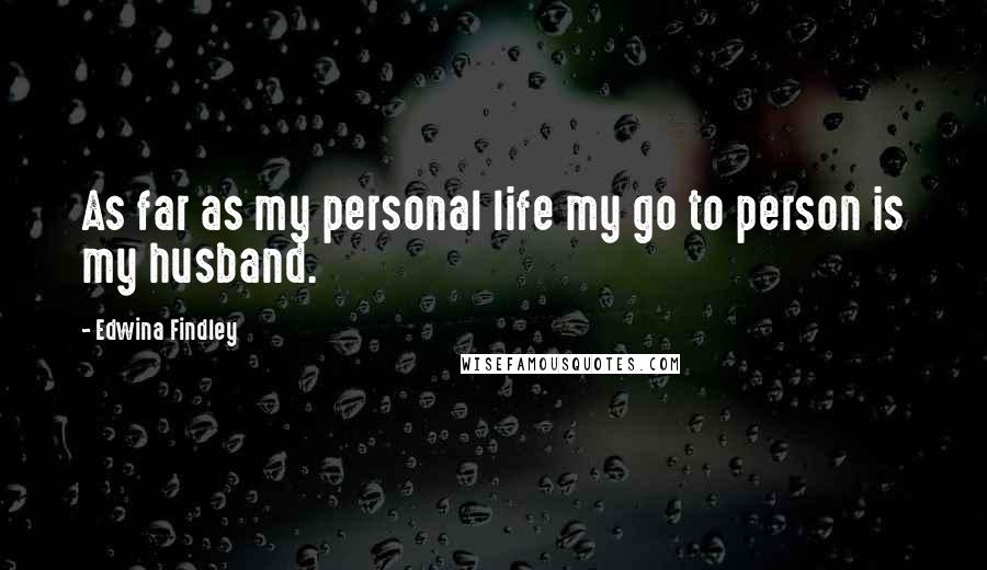 Edwina Findley Quotes: As far as my personal life my go to person is my husband.