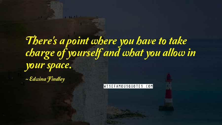 Edwina Findley Quotes: There's a point where you have to take charge of yourself and what you allow in your space.