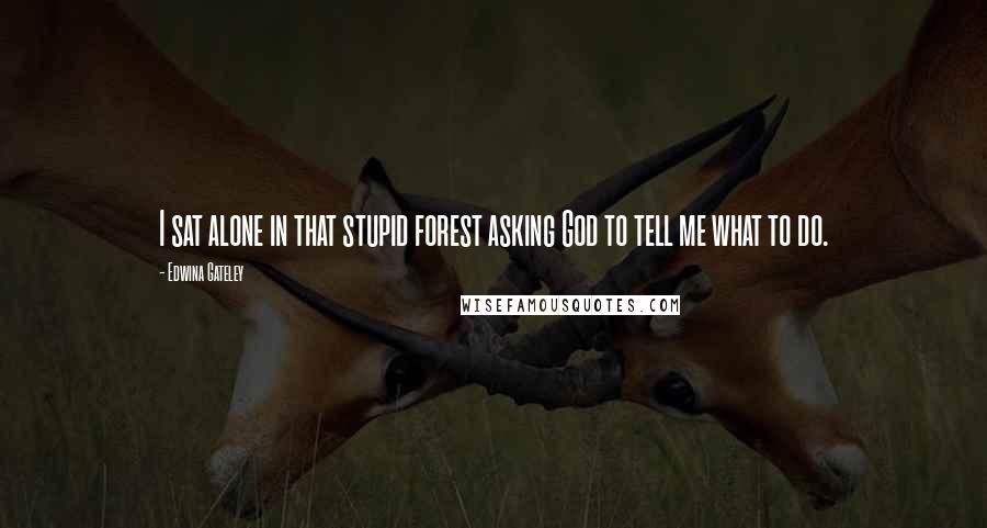 Edwina Gateley Quotes: I sat alone in that stupid forest asking God to tell me what to do.