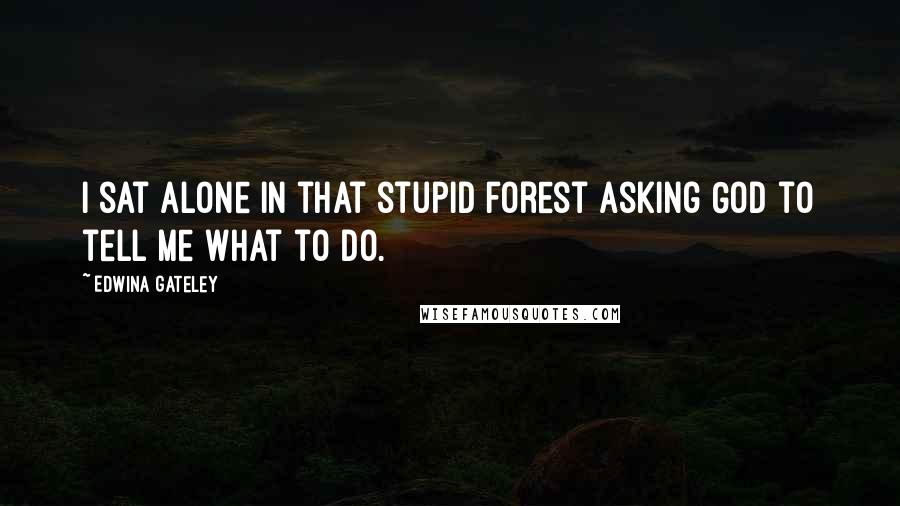 Edwina Gateley Quotes: I sat alone in that stupid forest asking God to tell me what to do.