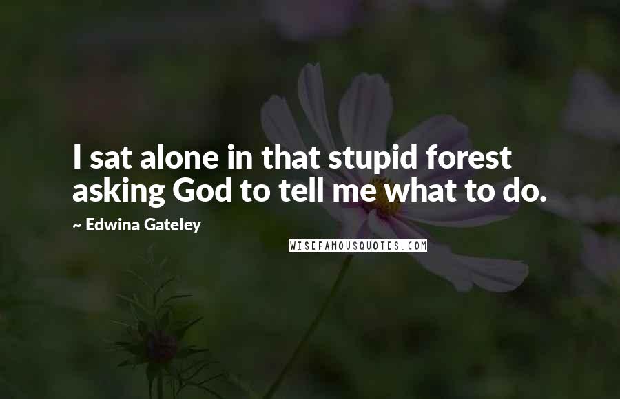 Edwina Gateley Quotes: I sat alone in that stupid forest asking God to tell me what to do.