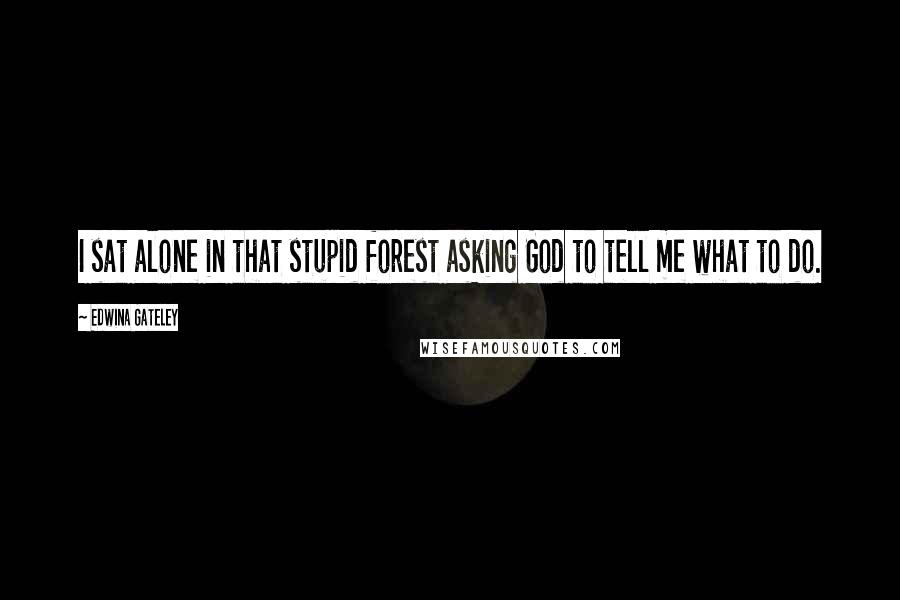 Edwina Gateley Quotes: I sat alone in that stupid forest asking God to tell me what to do.