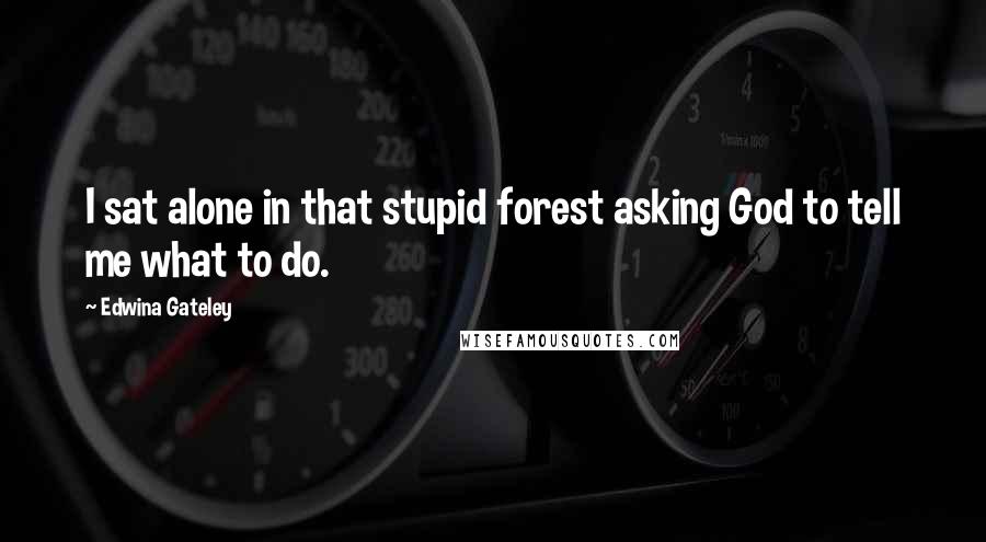 Edwina Gateley Quotes: I sat alone in that stupid forest asking God to tell me what to do.