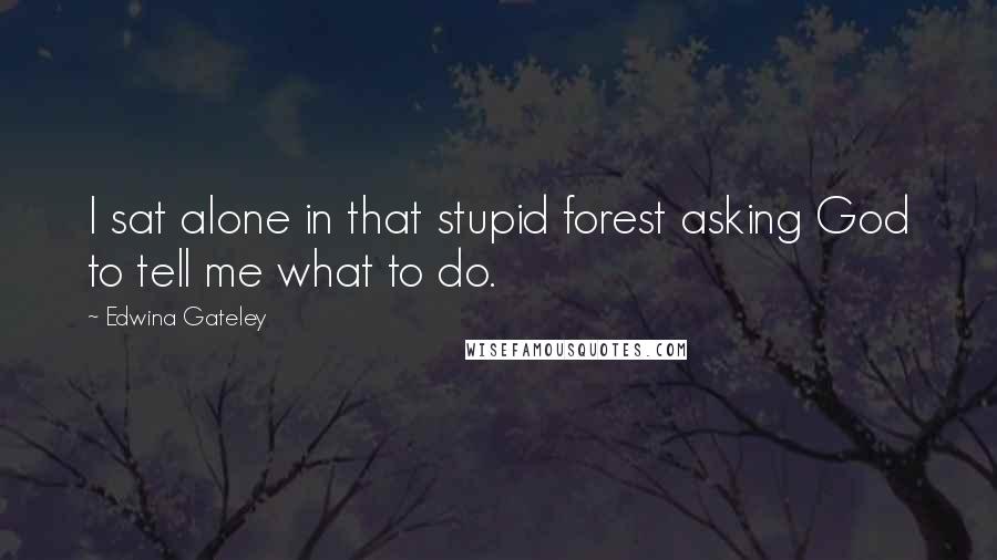 Edwina Gateley Quotes: I sat alone in that stupid forest asking God to tell me what to do.