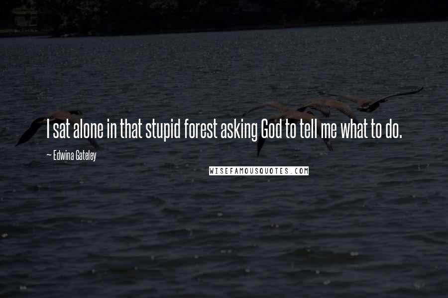 Edwina Gateley Quotes: I sat alone in that stupid forest asking God to tell me what to do.