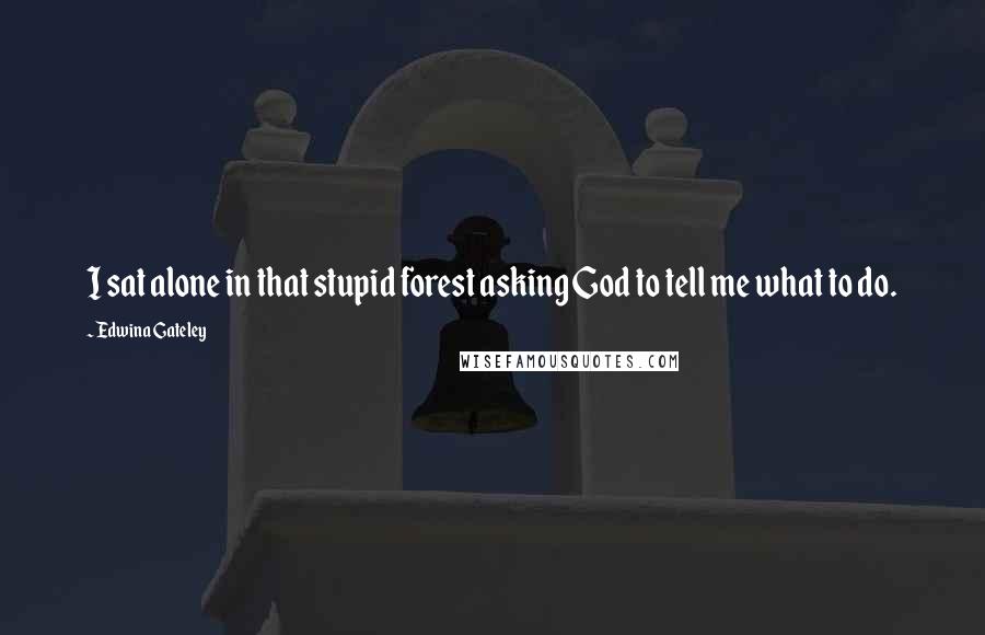 Edwina Gateley Quotes: I sat alone in that stupid forest asking God to tell me what to do.