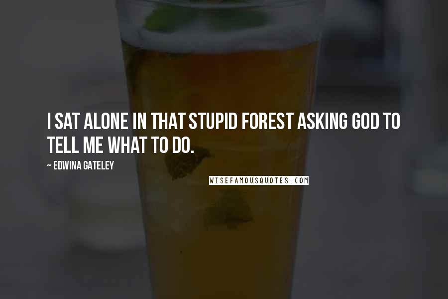 Edwina Gateley Quotes: I sat alone in that stupid forest asking God to tell me what to do.