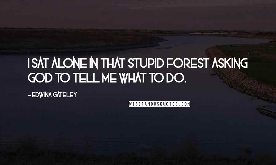 Edwina Gateley Quotes: I sat alone in that stupid forest asking God to tell me what to do.