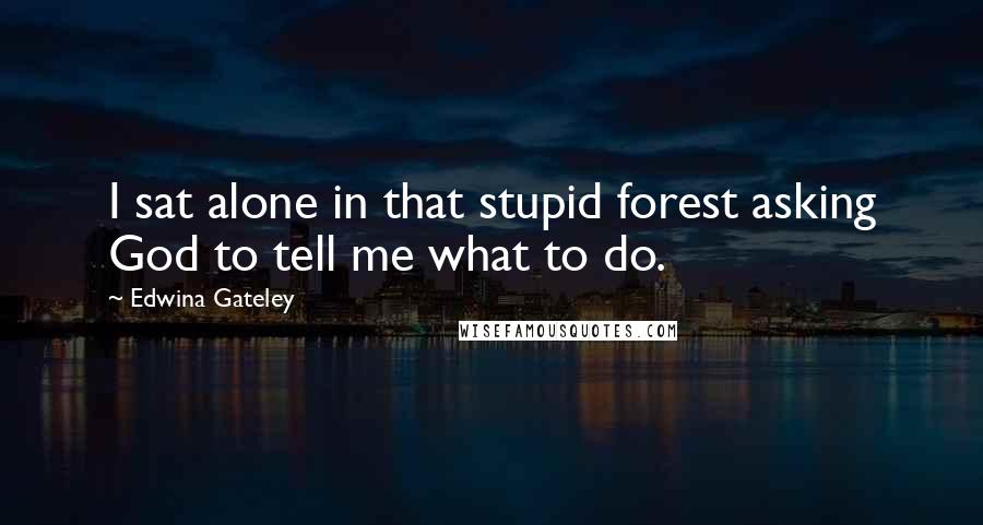 Edwina Gateley Quotes: I sat alone in that stupid forest asking God to tell me what to do.