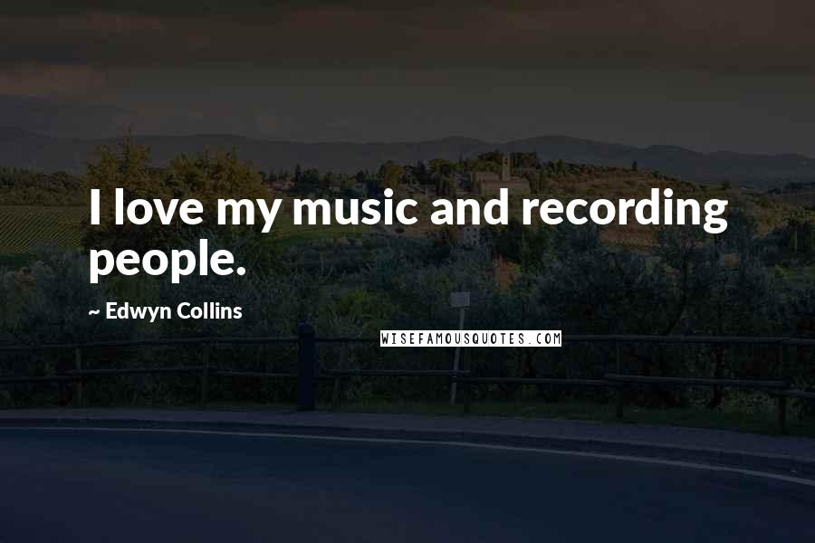 Edwyn Collins Quotes: I love my music and recording people.