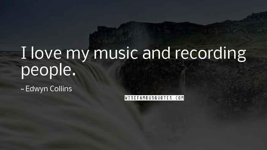 Edwyn Collins Quotes: I love my music and recording people.