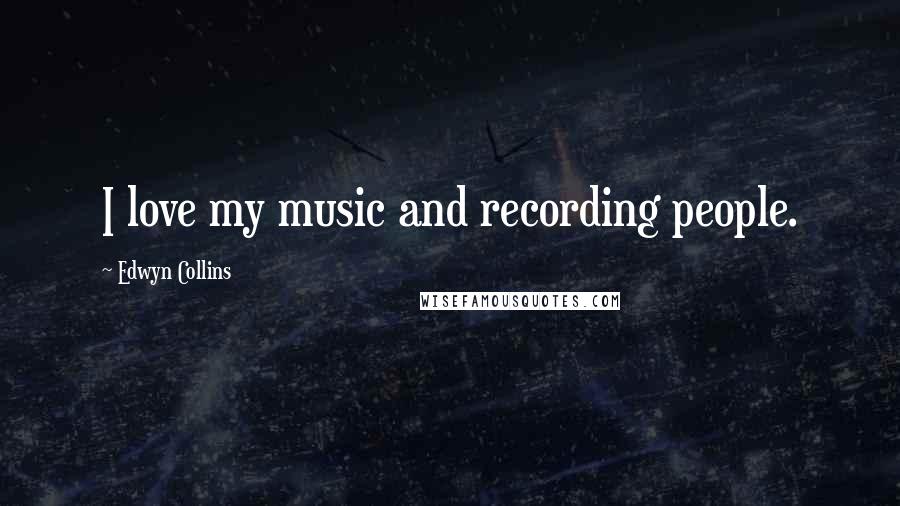 Edwyn Collins Quotes: I love my music and recording people.
