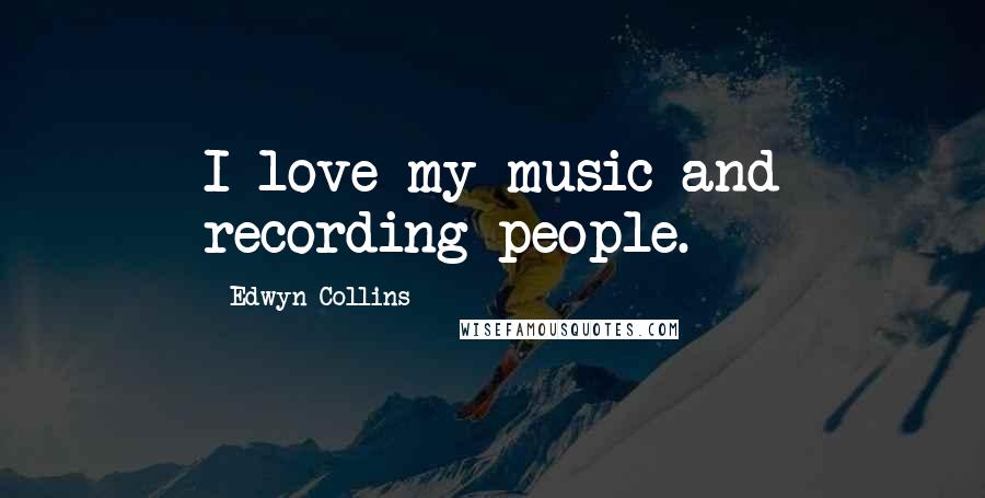 Edwyn Collins Quotes: I love my music and recording people.