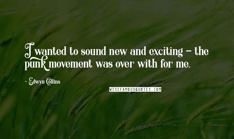 Edwyn Collins Quotes: I wanted to sound new and exciting - the punk movement was over with for me.