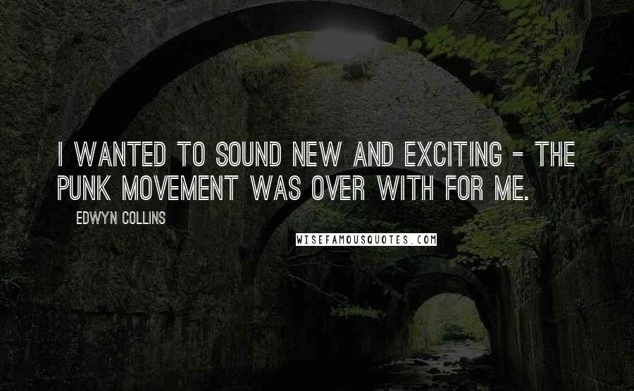 Edwyn Collins Quotes: I wanted to sound new and exciting - the punk movement was over with for me.