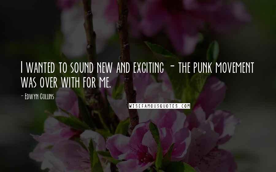Edwyn Collins Quotes: I wanted to sound new and exciting - the punk movement was over with for me.
