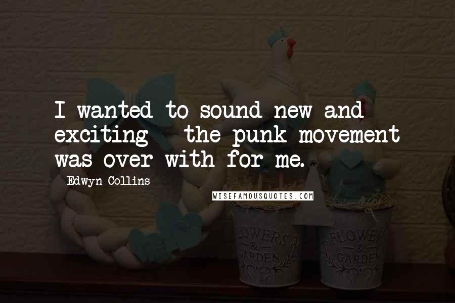 Edwyn Collins Quotes: I wanted to sound new and exciting - the punk movement was over with for me.