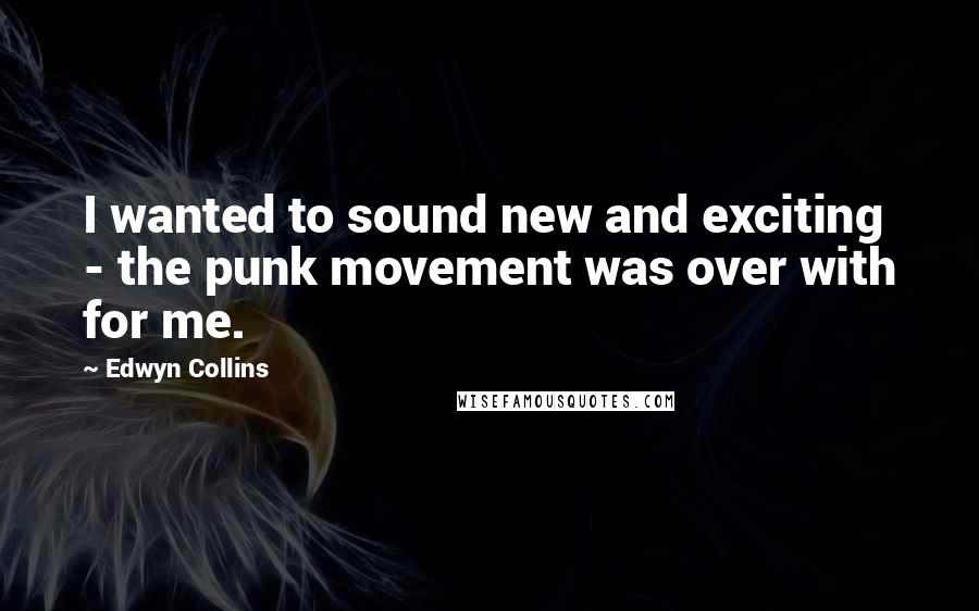 Edwyn Collins Quotes: I wanted to sound new and exciting - the punk movement was over with for me.