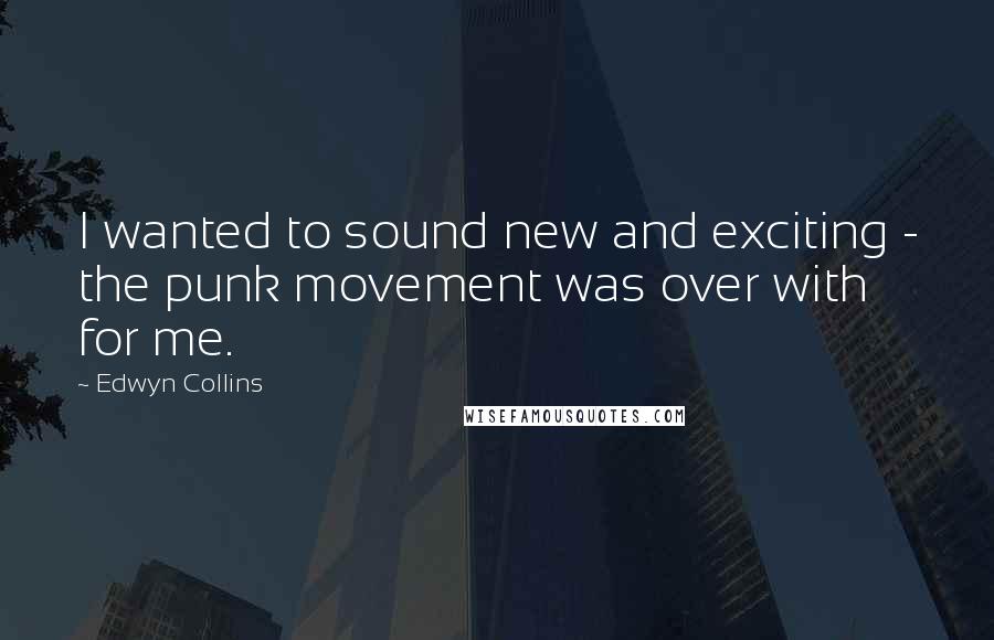 Edwyn Collins Quotes: I wanted to sound new and exciting - the punk movement was over with for me.