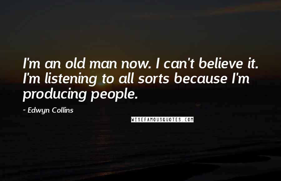 Edwyn Collins Quotes: I'm an old man now. I can't believe it. I'm listening to all sorts because I'm producing people.