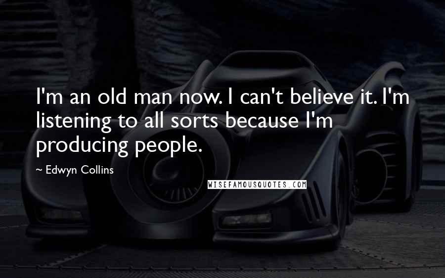 Edwyn Collins Quotes: I'm an old man now. I can't believe it. I'm listening to all sorts because I'm producing people.