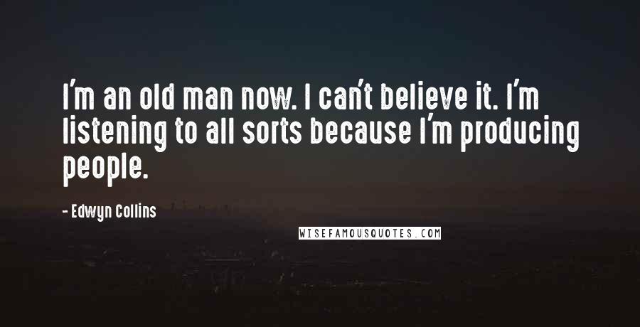 Edwyn Collins Quotes: I'm an old man now. I can't believe it. I'm listening to all sorts because I'm producing people.